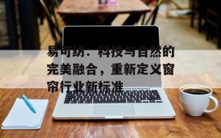 易可纺：科技与自然的完美融合，重新定义窗帘行业新标准