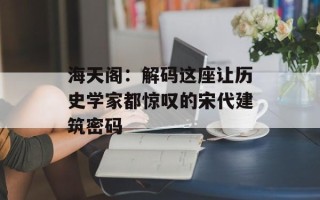 海天阁：解码这座让历史学家都惊叹的宋代建筑密码