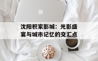 沈阳积家影城：光影盛宴与城市记忆的交汇点