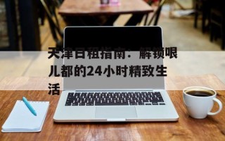 天津日租指南：解锁哏儿都的24小时精致生活