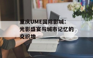 重庆UME国际影城：光影盛宴与城市记忆的交织地