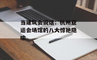 当建筑会说话：杭州亚运会场馆的八大惊艳隐喻