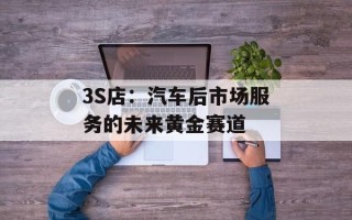3S店：汽车后市场服务的未来黄金赛道