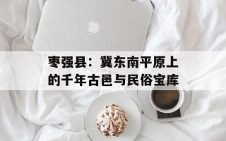 枣强县：冀东南平原上的千年古邑与民俗宝库