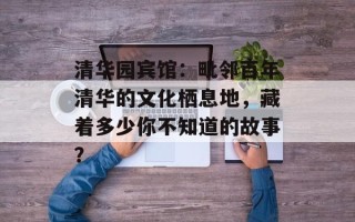 清华园宾馆：毗邻百年清华的文化栖息地，藏着多少你不知道的故事？