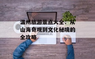 温州旅游景点大全：从山海奇观到文化秘境的全攻略