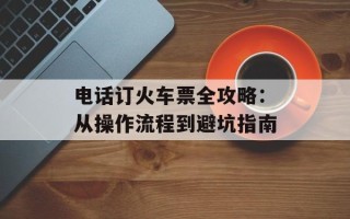 电话订火车票全攻略：从操作流程到避坑指南