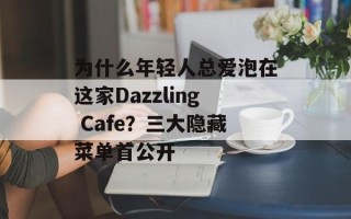 为什么年轻人总爱泡在这家Dazzling Cafe？三大隐藏菜单首公开