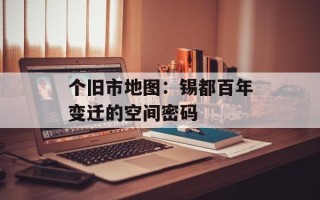 个旧市地图：锡都百年变迁的空间密码