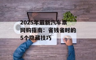 2025年最新汽车票网购指南：省钱省时的5个隐藏技巧