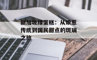 新加坡绿蛋糕：从娘惹传统到国民甜点的斑斓之旅