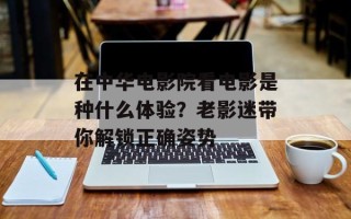 在中华电影院看电影是种什么体验？老影迷带你解锁正确姿势