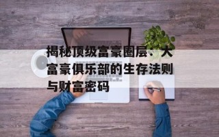 揭秘顶级富豪圈层：大富豪俱乐部的生存法则与财富密码