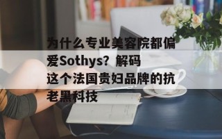 为什么专业美容院都偏爱Sothys？解码这个法国贵妇品牌的抗老黑科技