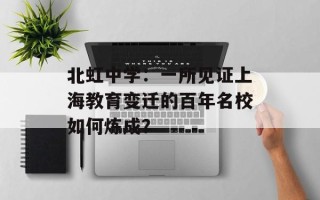 北虹中学：一所见证上海教育变迁的百年名校如何炼成？