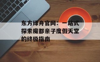 东方绿舟官网：一站式探索魔都亲子度假天堂的终极指南