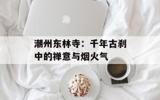 潮州东林寺：千年古刹中的禅意与烟火气