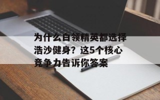 为什么白领精英都选择浩沙健身？这5个核心竞争力告诉你答案