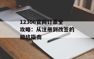 12306官网订票全攻略：从注册到改签的避坑指南