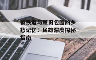 被铁道与蔗田包围的乡愁记忆：民雄深度探秘指南