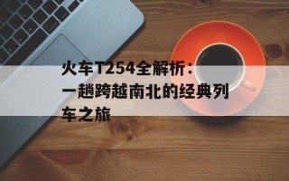 火车T254全解析：一趟跨越南北的经典列车之旅