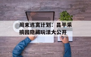 周末逃离计划：昌平采摘园隐藏玩法大公开