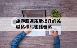 旅游服务质量提升的关键路径与实践策略