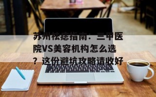 苏州祛痣指南：三甲医院VS美容机构怎么选？这份避坑攻略请收好