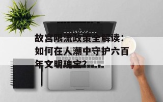 故宫限流政策全解读：如何在人潮中守护六百年文明瑰宝？