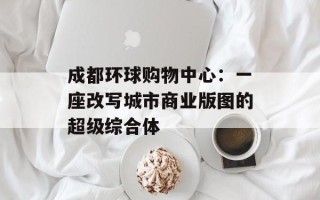 成都环球购物中心：一座改写城市商业版图的超级综合体
