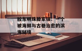 胶东明珠滕家镇：一个被海鲜与古巷治愈的滨海秘境