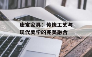 康宝家具：传统工艺与现代美学的完美融合