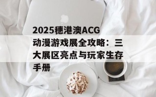 2025穗港澳ACG动漫游戏展全攻略：三大展区亮点与玩家生存手册