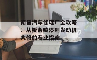 南昌汽车修理厂全攻略：从钣金喷漆到发动机大修的专业指南