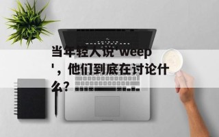 当年轻人说'weep'，他们到底在讨论什么？