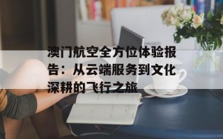 澳门航空全方位体验报告：从云端服务到文化深耕的飞行之旅