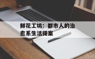 鲜花工坊：都市人的治愈系生活提案