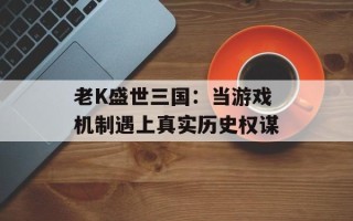 老K盛世三国：当游戏机制遇上真实历史权谋
