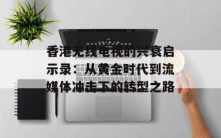 香港无线电视的兴衰启示录：从黄金时代到流媒体冲击下的转型之路
