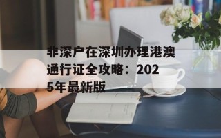 非深户在深圳办理港澳通行证全攻略：2025年最新版