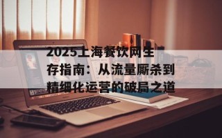 2025上海餐饮网生存指南：从流量厮杀到精细化运营的破局之道