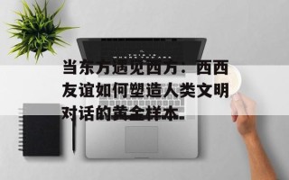 当东方遇见西方：西西友谊如何塑造人类文明对话的黄金样本