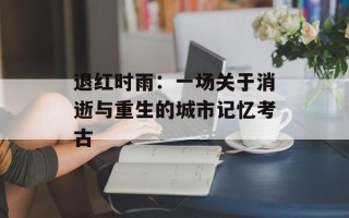 退红时雨：一场关于消逝与重生的城市记忆考古