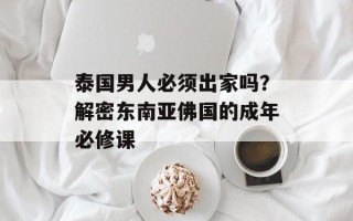 泰国男人必须出家吗？解密东南亚佛国的成年必修课