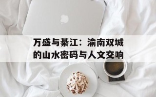 万盛与綦江：渝南双城的山水密码与人文交响
