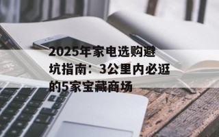 2025年家电选购避坑指南：3公里内必逛的5家宝藏商场