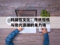 韩国性文化：传统桎梏与现代浪潮的角力场