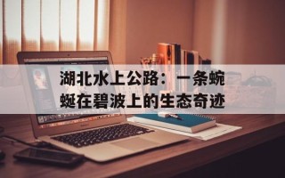 湖北水上公路：一条蜿蜒在碧波上的生态奇迹