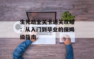 生死劫全关卡通关攻略：从入门到毕业的保姆级指南