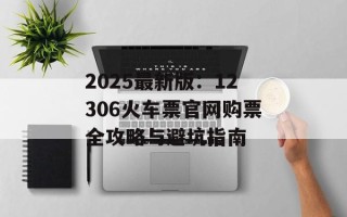 2025最新版：12306火车票官网购票全攻略与避坑指南